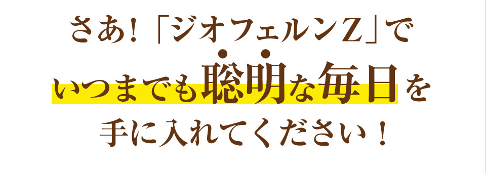 さあ!「ジオフェルンZ」でいつまでも聡明な毎日を手に入れてください!