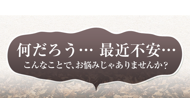 何だろう…最近不安…こんなことで、お悩みじゃありませんか？