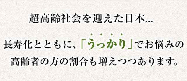 超高齢化社会を迎えた日本…長寿化とともに、「うっかり」でお悩みの高齢者の方の割合も増えつつあります。