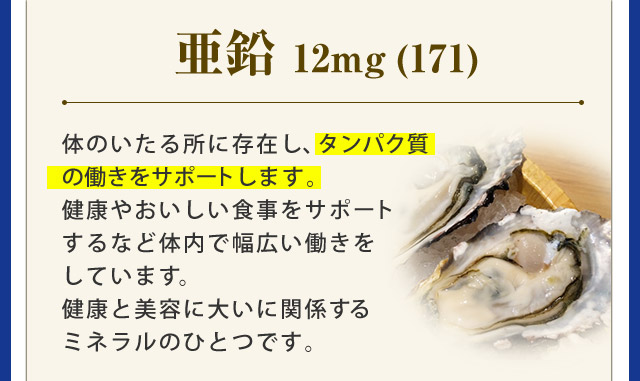 体のいたる所に存在し、タンパク質の働きをサポートします。健康やおいしい食事をサポートするなど体内で幅広い働きをしています。健康を美容に大いに関係するミネラルのひとつです。