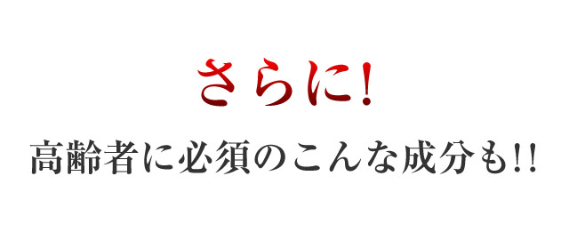 さらに！高齢者に必須のこんな成分も!!