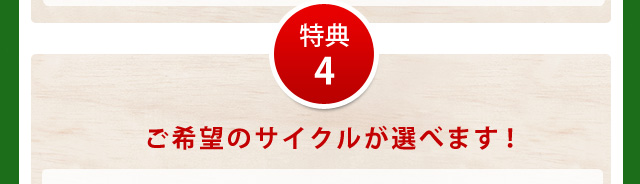 特典4ご希望のサイクルが選べます!