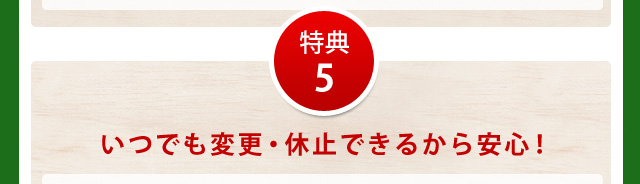 特典5いつでも変更・休止できるから安心!