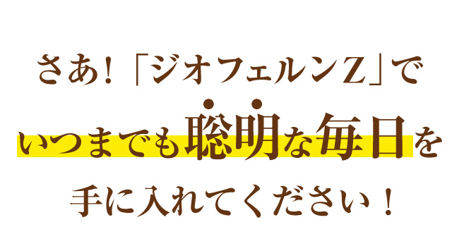 さあ!「ジオフェルンZ」でいつまでも聡明な毎日を手に入れてください!
