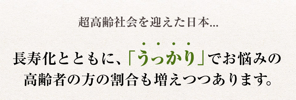 超高齢化社会を迎えた日本…長寿化とともに、「うっかり」でお悩みの高齢者の方の割合も増えつつあります。