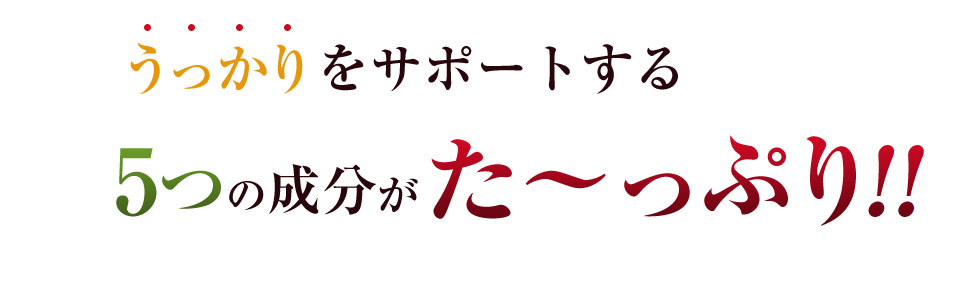 うっかりをサポートする5つの成分がた?っぷり!!