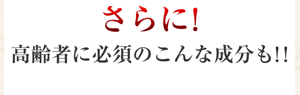 さらに！高齢者に必須のこんな成分も!!