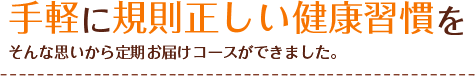 手軽に規則正しい健康習慣をそんな思いから定期お届けコースができました