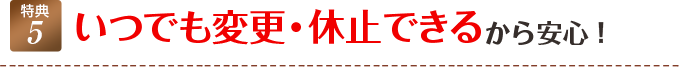 いつでも変更・休止できるから安心！